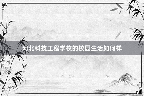 河北科技工程学校的校园生活如何样