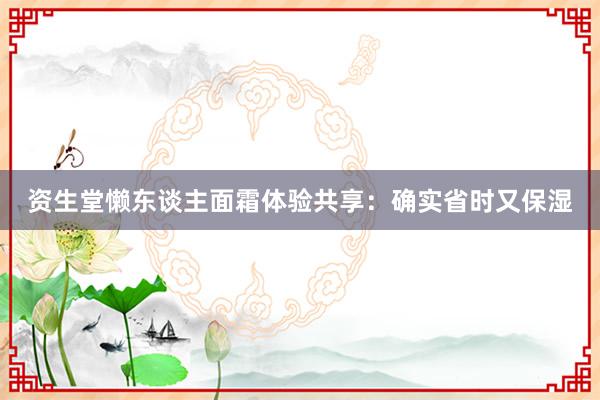 资生堂懒东谈主面霜体验共享：确实省时又保湿