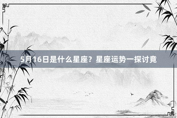 5月16日是什么星座？星座运势一探讨竟