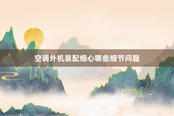 空调外机装配细心哪些细节问题