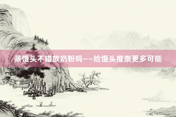蒸馒头不错放奶粉吗——给馒头推崇更多可能