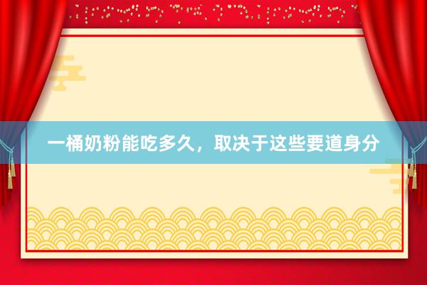 一桶奶粉能吃多久,取决于这些要道身分