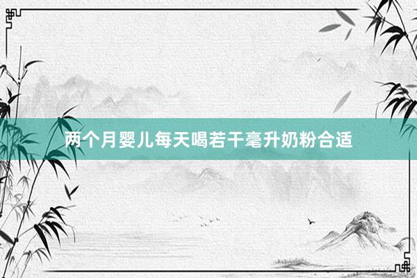 两个月婴儿每天喝若干毫升奶粉合适