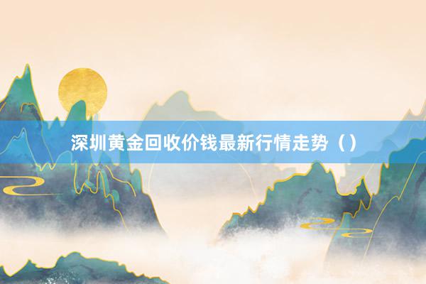 深圳黄金回收价钱最新行情走势()