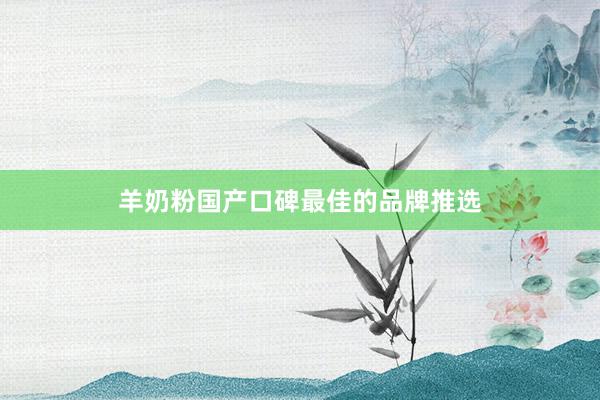 羊奶粉国产口碑最佳的品牌推选