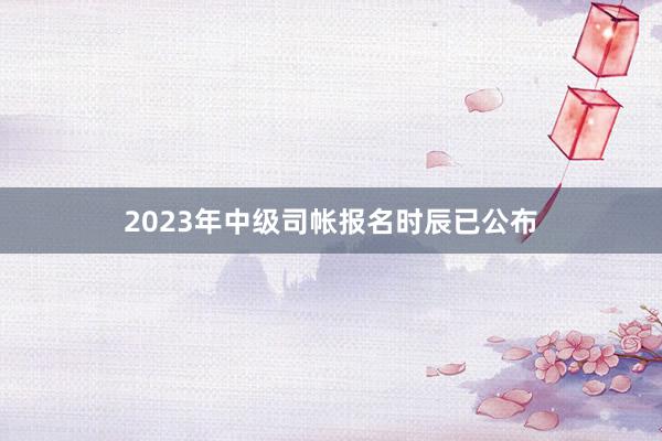 2023年中级司帐报名时辰已公布