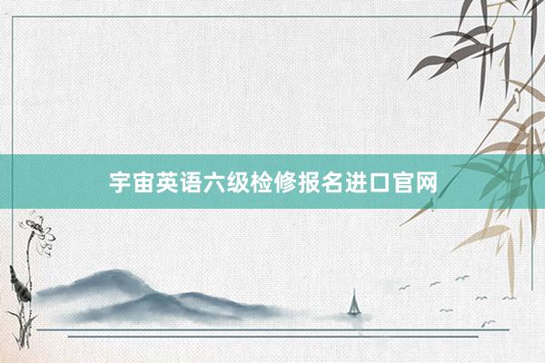 宇宙英语六级检修报名进口官网