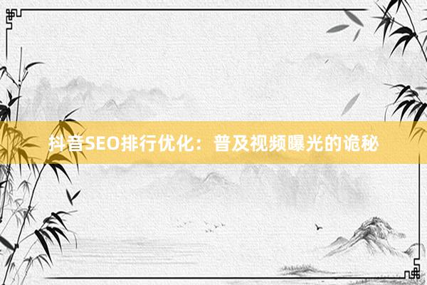 抖音SEO排行优化:普及视频曝光的诡秘